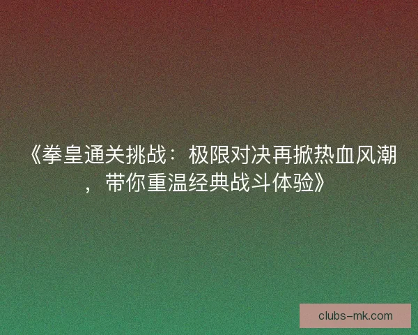 《拳皇通关挑战：极限对决再掀热血风潮，带你重温经典战斗体验》