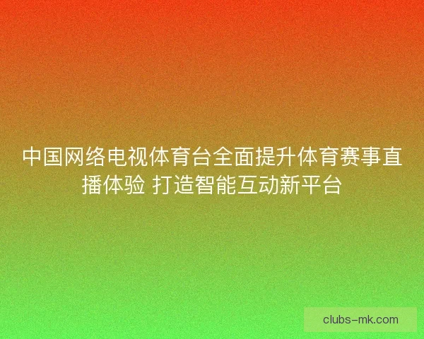 中国网络电视体育台全面提升体育赛事直播体验 打造智能互动新平台