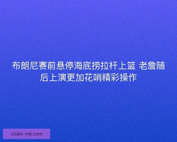 布朗尼赛前悬停海底捞拉杆上篮 老詹随后上演更加花哨精彩操作