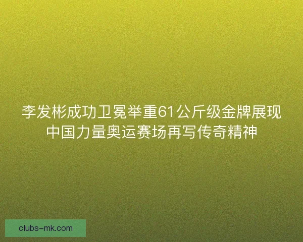 李发彬成功卫冕举重61公斤级金牌展现中国力量奥运赛场再写传奇精神