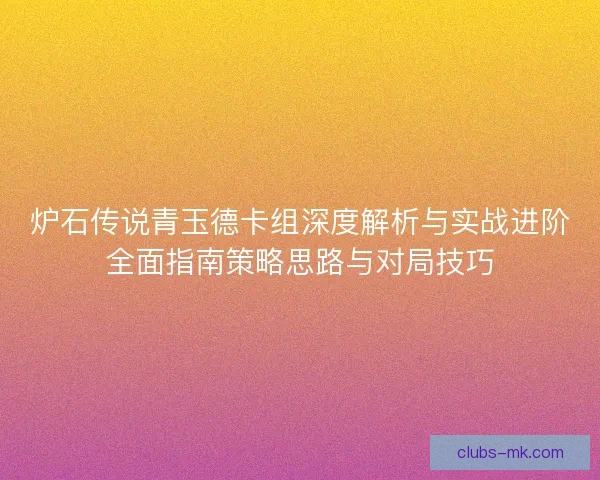 炉石传说青玉德卡组深度解析与实战进阶全面指南策略思路与对局技巧