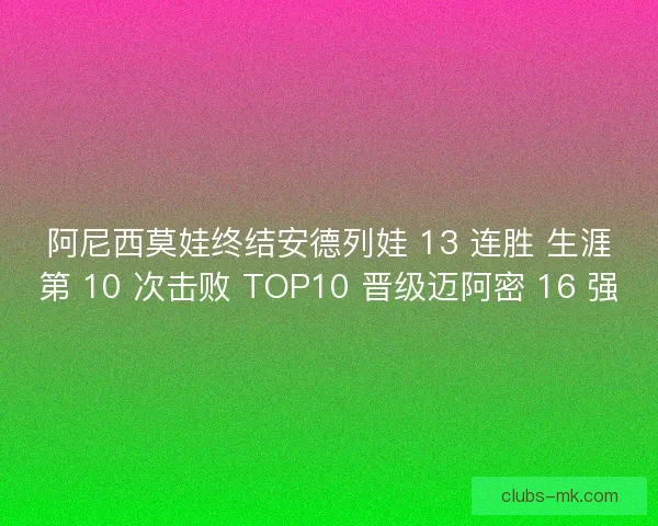 阿尼西莫娃终结安德列娃 13 连胜 生涯第 10 次击败 TOP10 晋级迈阿密 16 强