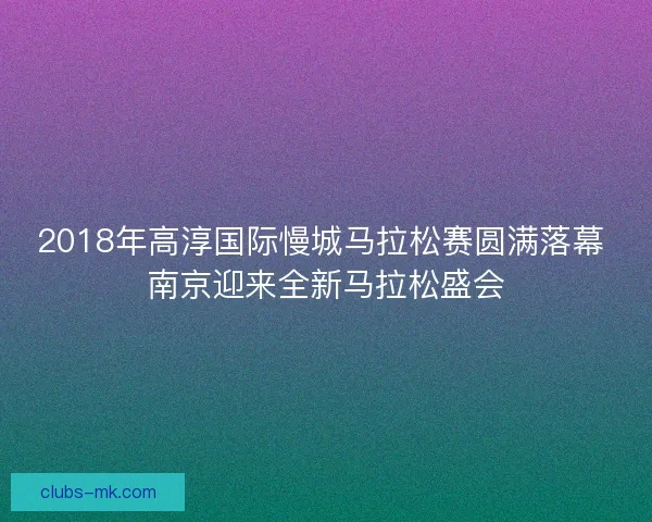 2018年高淳国际慢城马拉松赛圆满落幕 南京迎来全新马拉松盛会